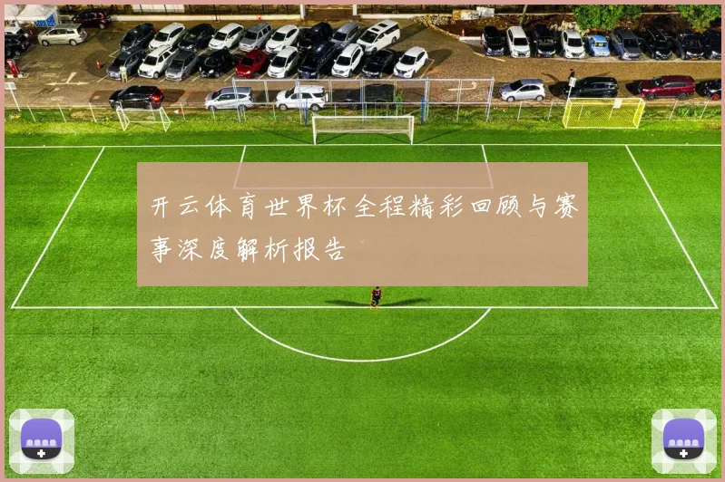 开云体育世界杯全程精彩回顾与赛事深度解析报告